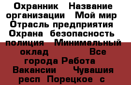 Охранник › Название организации ­ Мой мир › Отрасль предприятия ­ Охрана, безопасность, полиция › Минимальный оклад ­ 40 000 - Все города Работа » Вакансии   . Чувашия респ.,Порецкое. с.